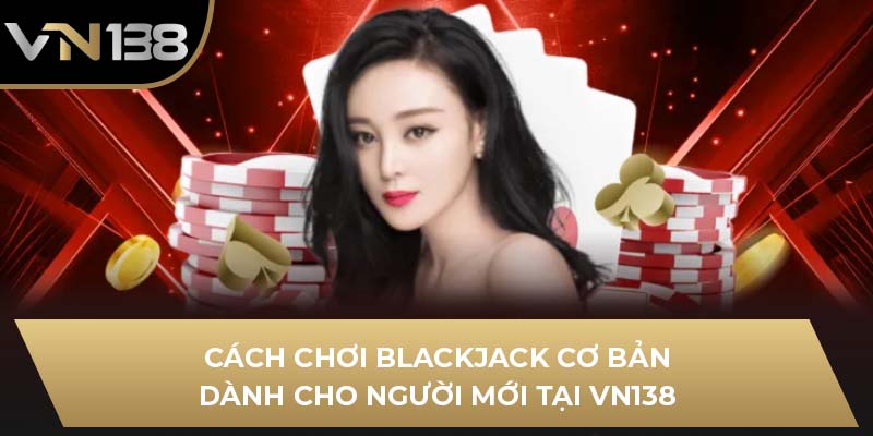 Cách Chơi Blackjack Cơ Bản Dành Cho Người Mới Tại VN138