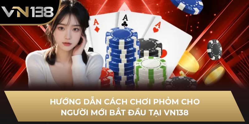 Hướng Dẫn Cách Chơi Phỏm Cho Người Mới Bắt Đầu Tại VN138