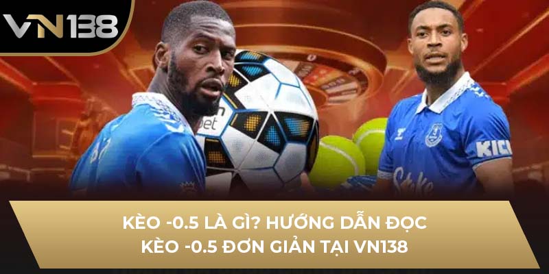 Kèo -0.5 là gì? Hướng dẫn đọc kèo -0.5 đơn giản tại VN138